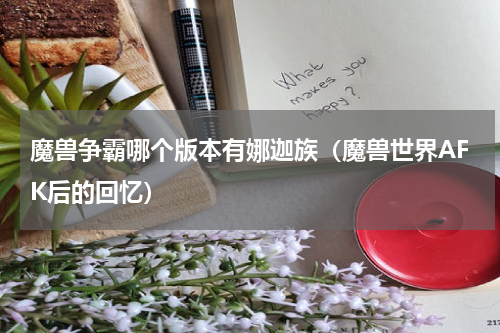 魔兽争霸哪个版本有娜迦族（魔兽世界AFK后的回忆）