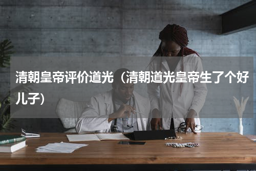 清朝皇帝评价道光（清朝道光皇帝生了个好儿子）
