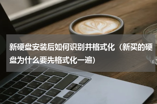 新硬盘安装后如何识别并格式化（新买的硬盘为什么要先格式化一遍）