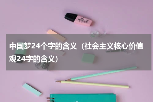 中国梦24个字的含义（社会主义核心价值观24字的含义）