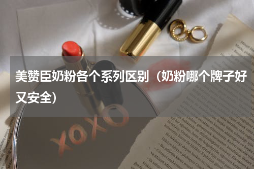 美赞臣奶粉各个系列区别（奶粉哪个牌子好又安全）