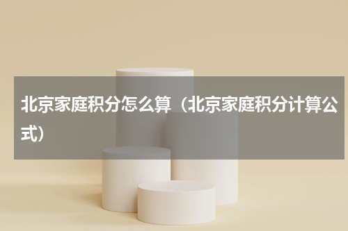 北京家庭积分怎么算（北京家庭积分计算公式）