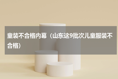 童装不合格内幕（山东这9批次儿童服装不合格）