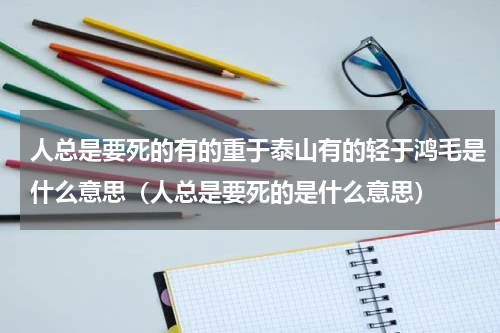 人总是要死的有的重于泰山有的轻于鸿毛是什么意思（人总是要死的是什么意思）