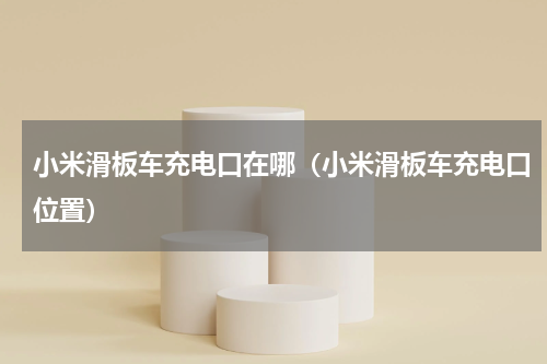 小米滑板车充电口在哪（小米滑板车充电口位置）