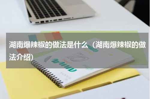 湖南爆辣椒的做法是什么（湖南爆辣椒的做法介绍）