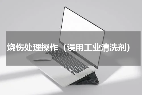 烧伤处理操作（误用工业清洗剂）