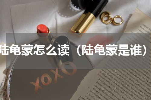 陆龟蒙怎么读（陆龟蒙是谁）