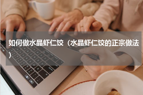 如何做水晶虾仁饺（水晶虾仁饺的正宗做法）