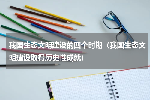我国生态文明建设的四个时期（我国生态文明建设取得历史性成就）