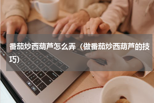 番茄炒西葫芦怎么弄（做番茄炒西葫芦的技巧）