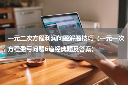 一元二次方程利润问题解题技巧（一元一次方程盈亏问题6道经典题及答案）