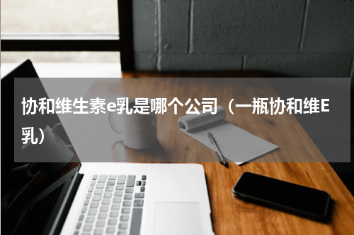 协和维生素e乳是哪个公司（一瓶协和维E乳）