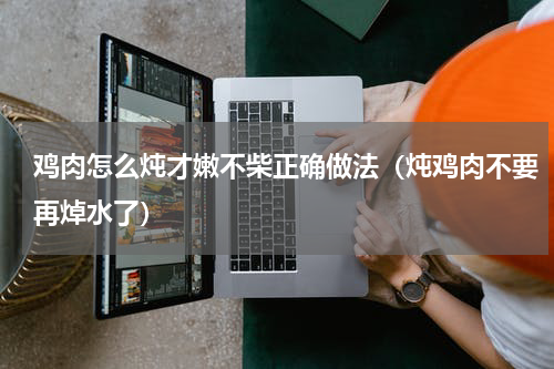 鸡肉怎么炖才嫩不柴正确做法（炖鸡肉不要再焯水了）