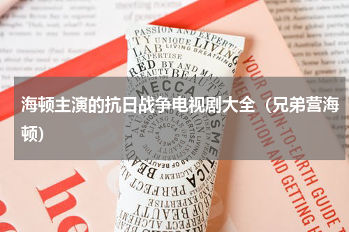 海顿主演的抗日战争电视剧大全（兄弟营海顿）
