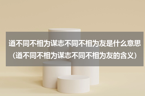 道不同不相为谋志不同不相为友是什么意思（道不同不相为谋志不同不相为友的含义）