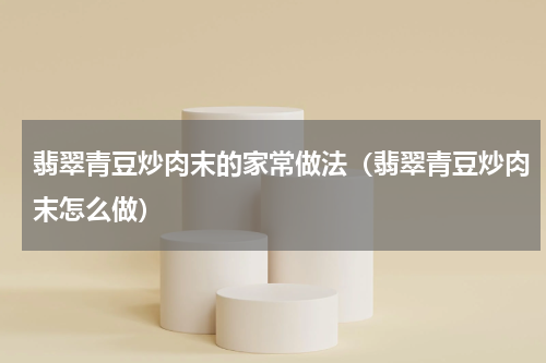 翡翠青豆炒肉末的家常做法（翡翠青豆炒肉末怎么做）