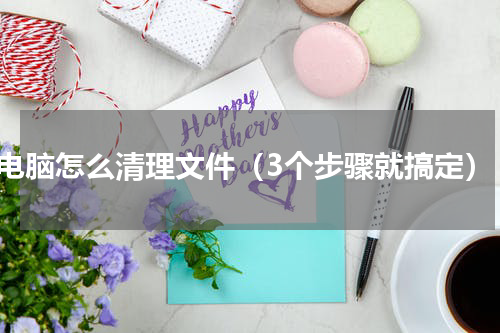电脑怎么清理文件（3个步骤就搞定）