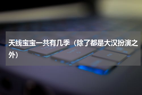 天线宝宝一共有几季（除了都是大汉扮演之外）