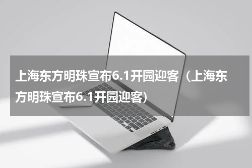 上海东方明珠宣布6.1开园迎客（上海东方明珠宣布6.1开园迎客）