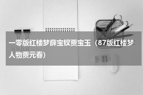 一零版红楼梦薛宝钗贾宝玉（87版红楼梦人物贾元春）
