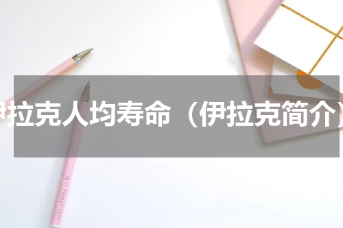伊拉克人均寿命（伊拉克简介）