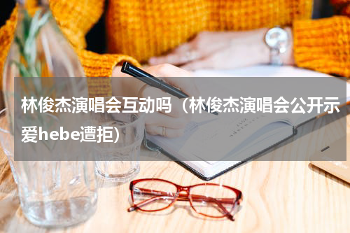 林俊杰演唱会互动吗（林俊杰演唱会公开示爱hebe遭拒）