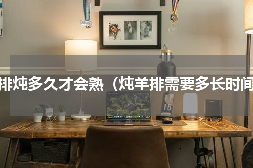 羊排炖多久才会熟（炖羊排需要多长时间）