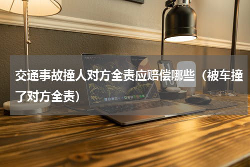 交通事故撞人对方全责应赔偿哪些（被车撞了对方全责）