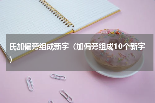 氏加偏旁组成新字（加偏旁组成10个新字）