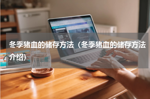 冬季猪血的储存方法（冬季猪血的储存方法介绍）