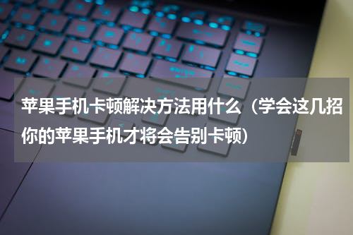 苹果手机卡顿解决方法用什么（学会这几招你的苹果手机才将会告别卡顿）