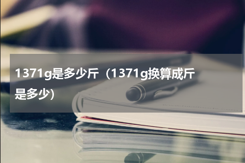1371g是多少斤（1371g换算成斤是多少）