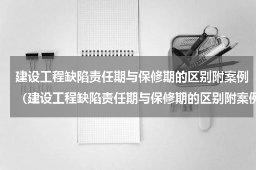 建设工程缺陷责任期与保修期的区别附案例（建设工程缺陷责任期与保修期的区别附案例）