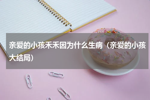 亲爱的小孩禾禾因为什么生病（亲爱的小孩大结局）