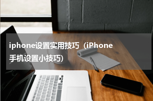 iphone设置实用技巧（iPhone手机设置小技巧）