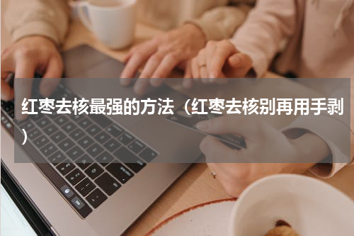 红枣去核最强的方法（红枣去核别再用手剥）