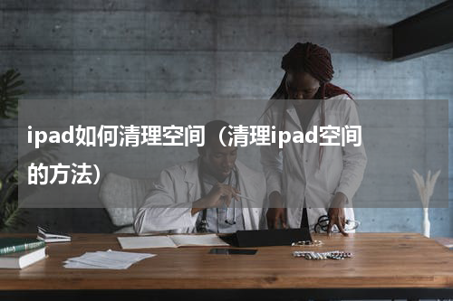 ipad如何清理空间（清理ipad空间的方法）
