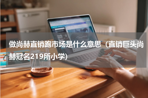 做尚赫直销跑市场是什么意思（直销巨头尚赫冠名219所小学）