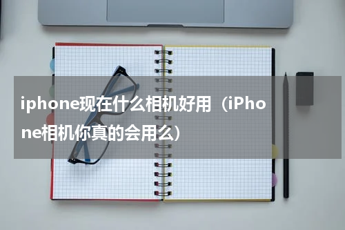 iphone现在什么相机好用（iPhone相机你真的会用么）