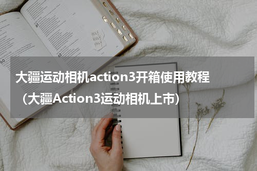 大疆运动相机action3开箱使用教程（大疆Action3运动相机上市）