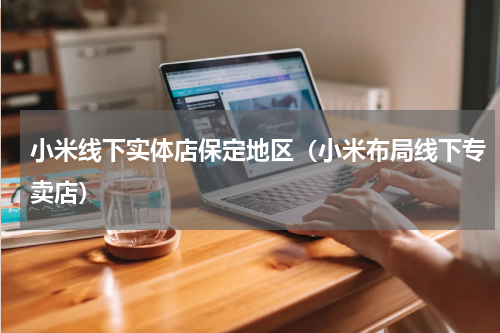 小米线下实体店保定地区（小米布局线下专卖店）