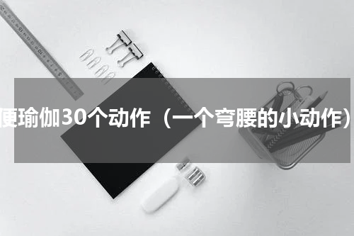 通便瑜伽30个动作（一个弯腰的小动作）