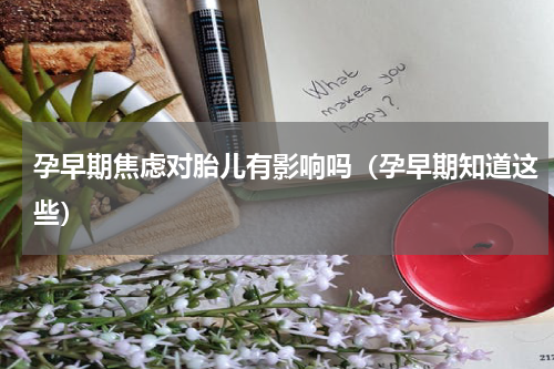孕早期焦虑对胎儿有影响吗（孕早期知道这些）