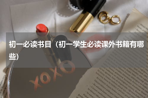 初一必读书目（初一学生必读课外书籍有哪些）