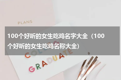 100个好听的女生吃鸡名字大全（100个好听的女生吃鸡名称大全）