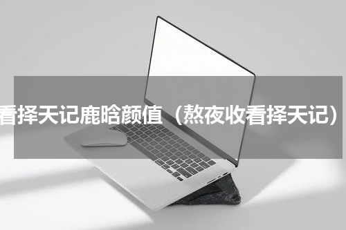 看择天记鹿晗颜值（熬夜收看择天记）