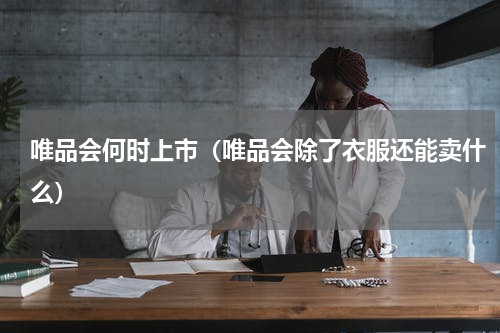 唯品会何时上市（唯品会除了衣服还能卖什么）