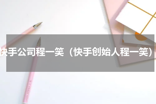快手公司程一笑（快手创始人程一笑）