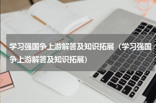 学习强国争上游解答及知识拓展（学习强国争上游解答及知识拓展）